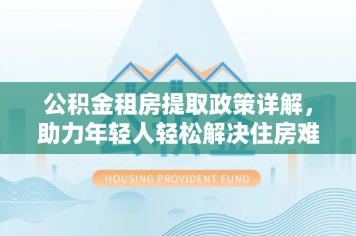 桑珠孜公积金租房提取政策详解，助力年轻人轻松解决住房难题