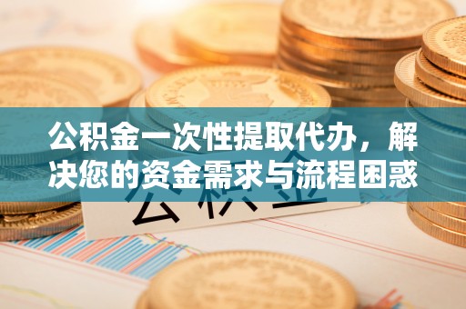 桑珠孜公积金一次性提取代办，解决您的资金需求与流程困惑