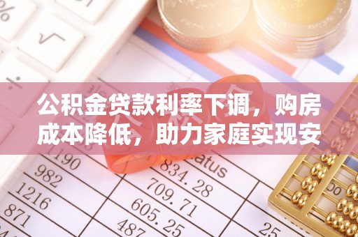 桑珠孜公积金贷款利率下调，购房成本降低，助力家庭实现安居梦