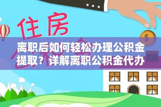 桑珠孜离职后如何轻松办理公积金提取？详解离职公积金代办提取流程