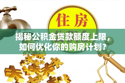 桑珠孜揭秘公积金贷款额度上限，如何优化你的购房计划？