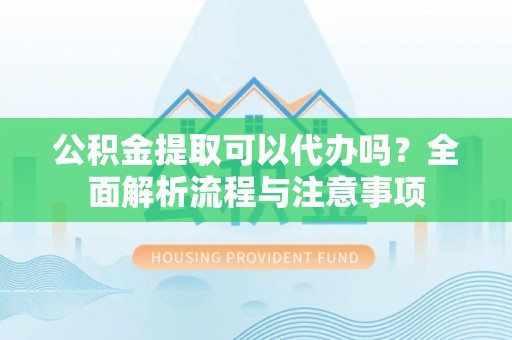 桑珠孜公积金提取可以代办吗？全面解析流程与注意事项