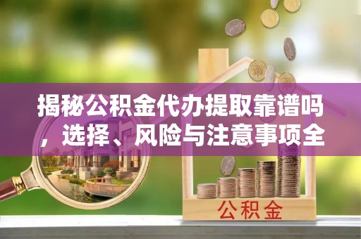 桑珠孜揭秘公积金代办提取靠谱吗，选择、风险与注意事项全解析