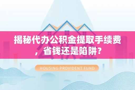 桑珠孜揭秘代办公积金提取手续费，省钱还是陷阱？
