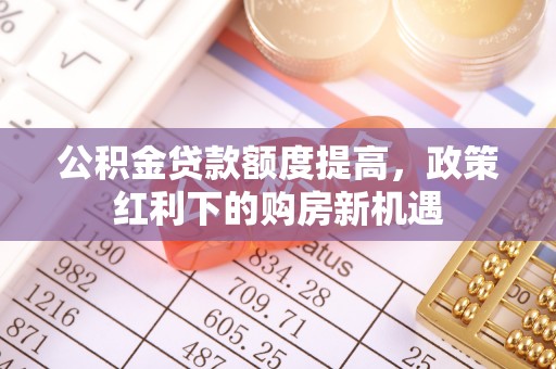 桑珠孜公积金贷款额度提高，政策红利下的购房新机遇