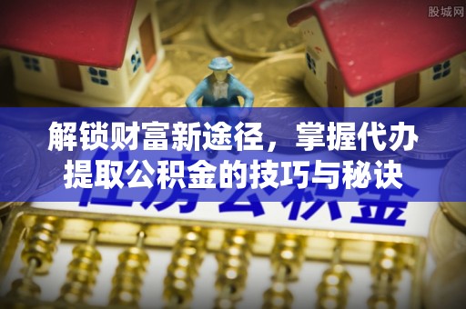 桑珠孜解锁财富新途径，掌握代办提取公积金的技巧与秘诀