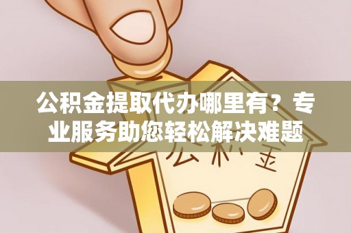 桑珠孜公积金提取代办哪里有？专业服务助您轻松解决难题