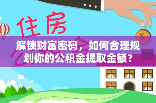 桑珠孜解锁财富密码，如何合理规划你的公积金提取金额？
