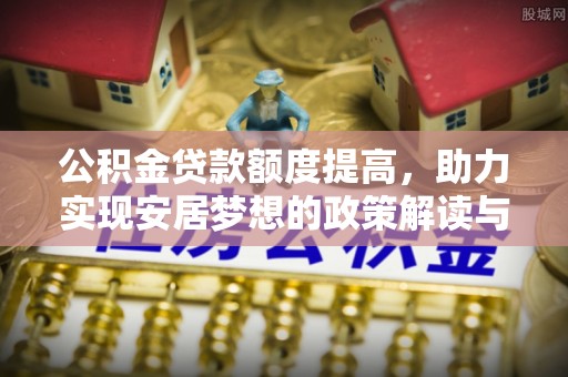 桑珠孜公积金贷款额度提高，助力实现安居梦想的政策解读与未来展望