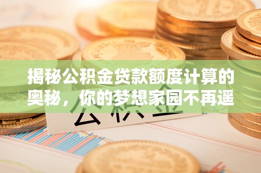 桑珠孜揭秘公积金贷款额度计算的奥秘，你的梦想家园不再遥不可及