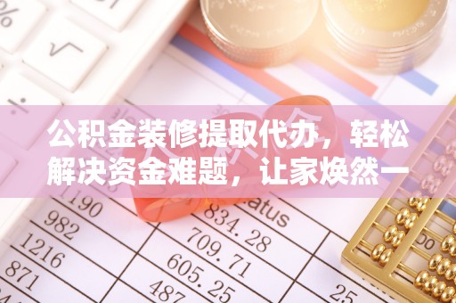 桑珠孜公积金装修提取代办，轻松解决资金难题，让家焕然一新