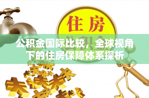 桑珠孜公积金国际比较，全球视角下的住房保障体系探析