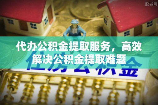 桑珠孜代办公积金提取服务，高效解决公积金提取难题