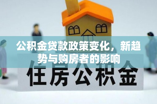 桑珠孜公积金贷款政策变化，新趋势与购房者的影响