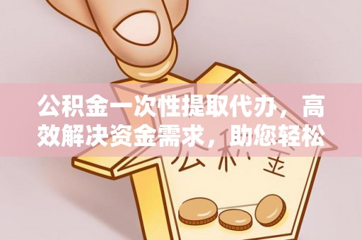 桑珠孜公积金一次性提取代办，高效解决资金需求，助您轻松应对生活难题
