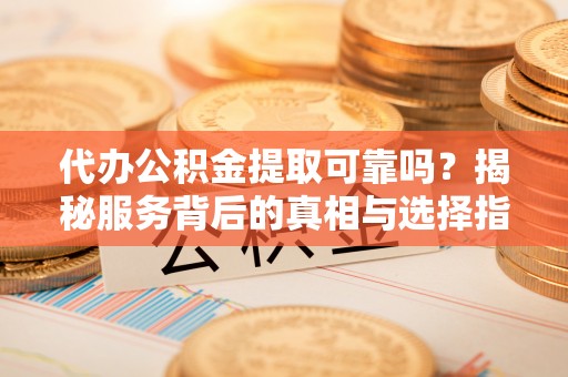桑珠孜代办公积金提取可靠吗？揭秘服务背后的真相与选择指南