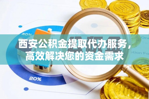 桑珠孜西安公积金提取代办服务，高效解决您的资金需求