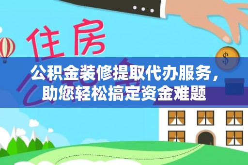 桑珠孜公积金装修提取代办服务，助您轻松搞定资金难题
