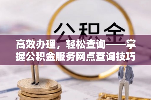桑珠孜高效办理，轻松查询——掌握公积金服务网点查询技巧