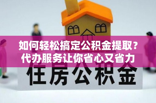 桑珠孜如何轻松搞定公积金提取？代办服务让你省心又省力