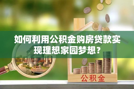 桑珠孜如何利用公积金购房贷款实现理想家园梦想？