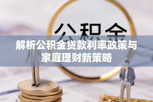 桑珠孜解析公积金贷款利率政策与家庭理财新策略