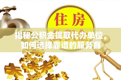 桑珠孜揭秘公积金提取代办单位，如何选择靠谱的服务商
