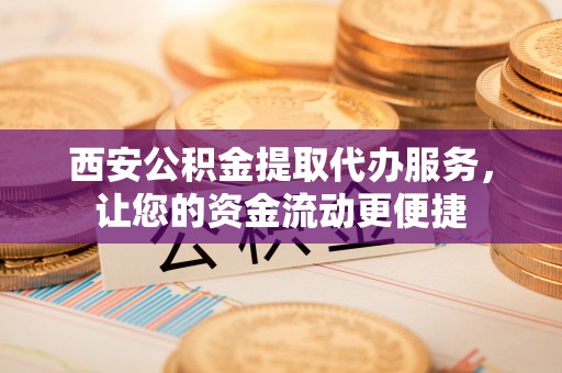 桑珠孜西安公积金提取代办服务，让您的资金流动更便捷