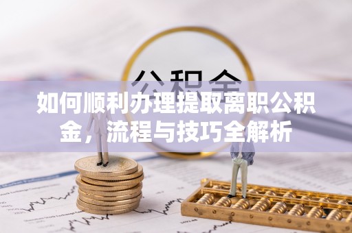 桑珠孜如何顺利办理提取离职公积金，流程与技巧全解析