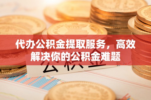 桑珠孜代办公积金提取服务，高效解决你的公积金难题