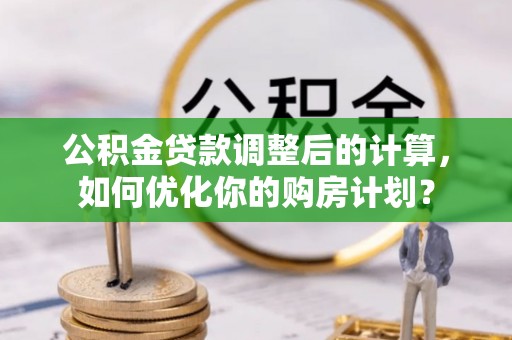 桑珠孜公积金贷款调整后的计算，如何优化你的购房计划？