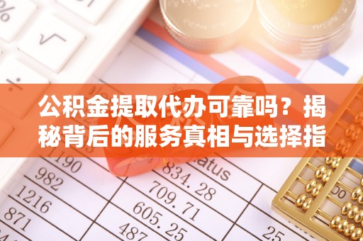 桑珠孜公积金提取代办可靠吗？揭秘背后的服务真相与选择指南