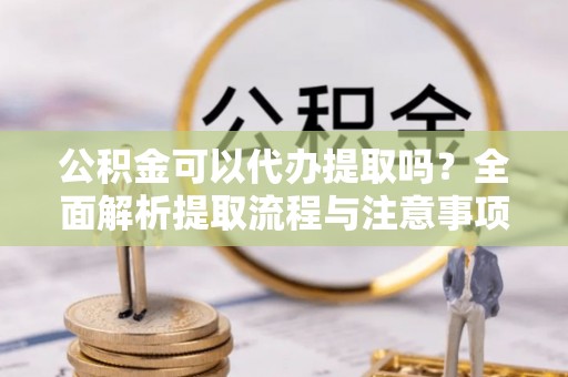 桑珠孜公积金可以代办提取吗？全面解析提取流程与注意事项