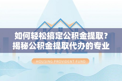 桑珠孜如何轻松搞定公积金提取？揭秘公积金提取代办的专业服务