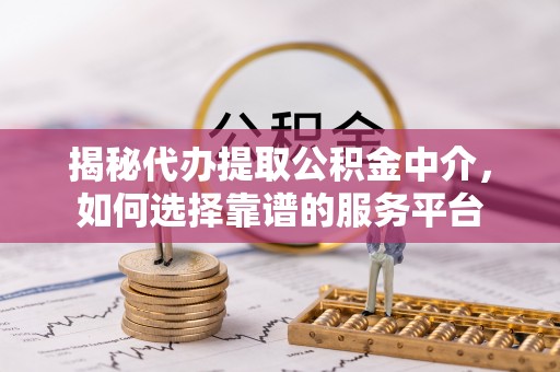 桑珠孜揭秘代办提取公积金中介，如何选择靠谱的服务平台