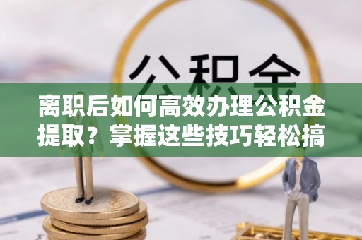 桑珠孜离职后如何高效办理公积金提取？掌握这些技巧轻松搞定