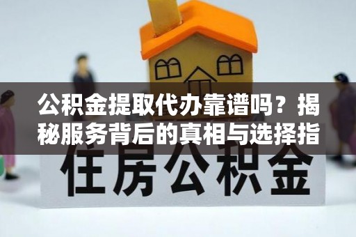 桑珠孜公积金提取代办靠谱吗？揭秘服务背后的真相与选择指南