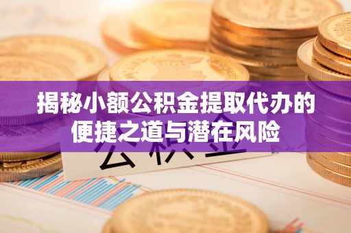桑珠孜揭秘小额公积金提取代办的便捷之道与潜在风险