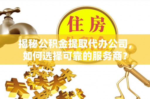 桑珠孜揭秘公积金提取代办公司，如何选择可靠的服务商？