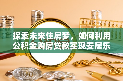 桑珠孜探索未来住房梦，如何利用公积金购房贷款实现安居乐业
