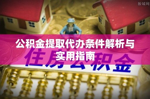 桑珠孜公积金提取代办条件解析与实用指南