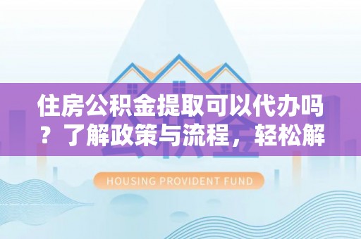 桑珠孜住房公积金提取可以代办吗？了解政策与流程，轻松解决你的疑问