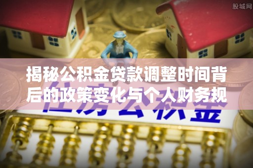 桑珠孜揭秘公积金贷款调整时间背后的政策变化与个人财务规划