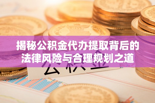 桑珠孜揭秘公积金代办提取背后的法律风险与合理规划之道