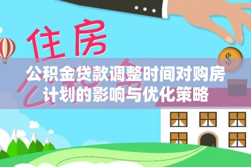 桑珠孜公积金贷款调整时间对购房计划的影响与优化策略