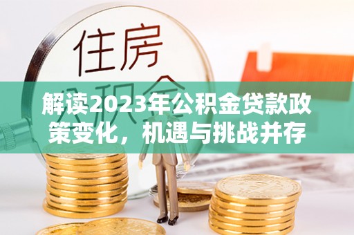 桑珠孜解读2023年公积金贷款政策变化，机遇与挑战并存
