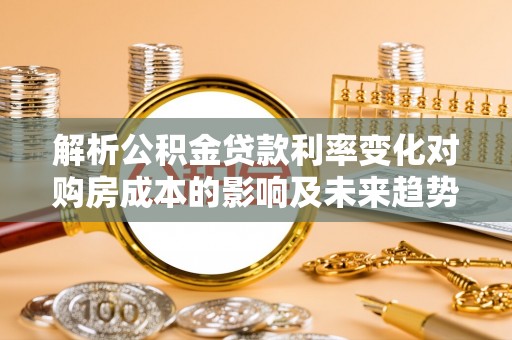 桑珠孜解析公积金贷款利率变化对购房成本的影响及未来趋势