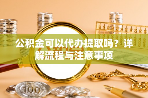 桑珠孜公积金可以代办提取吗？详解流程与注意事项