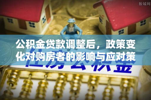 桑珠孜公积金贷款调整后，政策变化对购房者的影响与应对策略