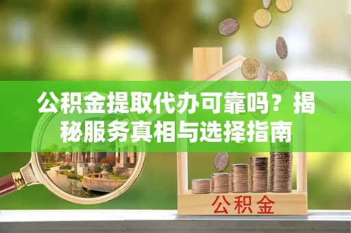 桑珠孜公积金提取代办可靠吗？揭秘服务真相与选择指南